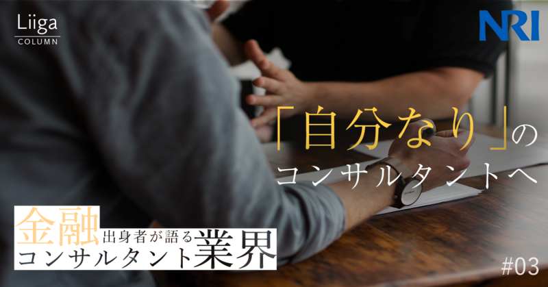 「野村総合研究所で『自分なり』のコンサルタントになる」金融出身者が語るコンサルティング業界 #03