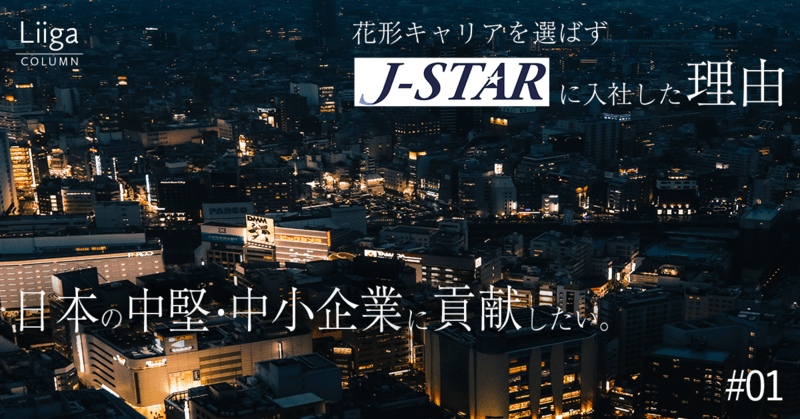 【J-STAR】「日本の中堅・中小企業の発展に貢献する」ー 花形のキャリアを選ばず、PEファンドに入社した理由 #01