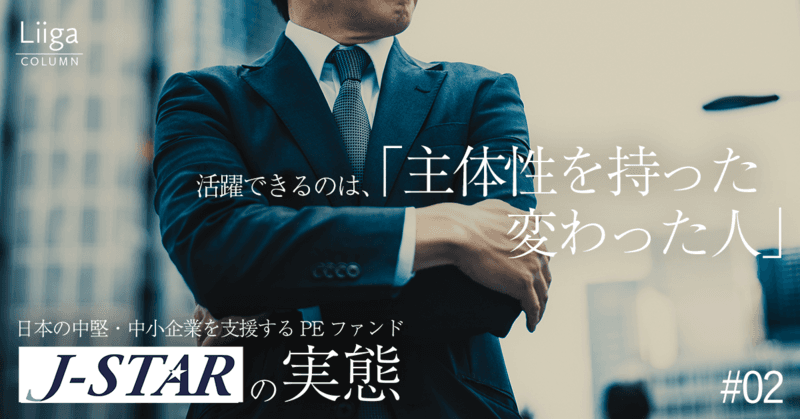【J-STAR】活躍できるのは「主体性を持った変わった人」ー 日本の中堅・中小企業を支援するPEファンドの実態 #02