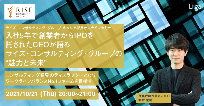 【10/21】ライズ・コンサルティング・グループ/オンラインセミナー「入社5年で創業者からIPOを託されたCEOが語るライズ・コンサルティング・グループの“魅力と未来”」